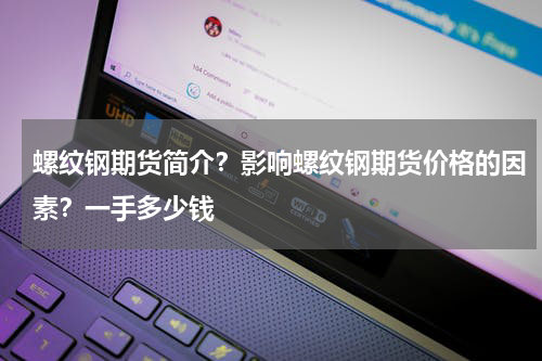 螺纹钢期货简介？影响螺纹钢期货价格的因素？一手多少钱