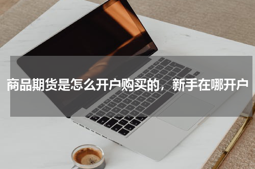 商品期货是怎么开户购买的，新手在哪开户