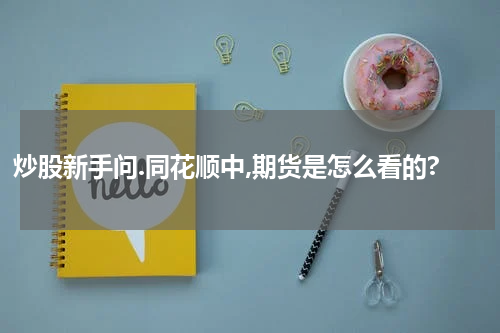 炒股新手问.同花顺中,期货是怎么看的?