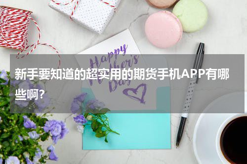 新手要知道的超实用的期货手机APP有哪些啊？