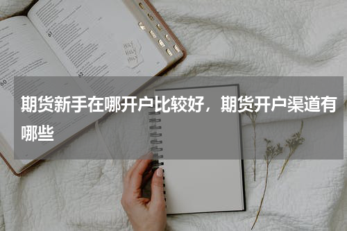 期货新手在哪开户比较好，期货开户渠道有哪些