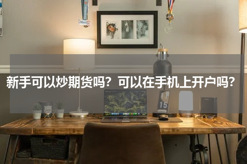 新手可以炒期货吗？可以在手机上开户吗？