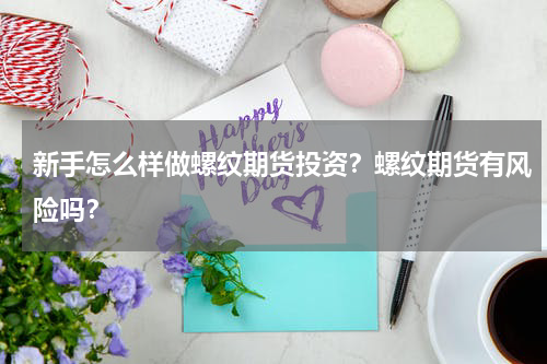 新手怎么样做螺纹期货投资？螺纹期货有风险吗？