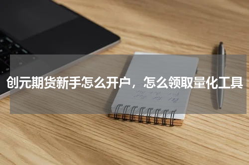 创元期货新手怎么开户，怎么领取量化工具