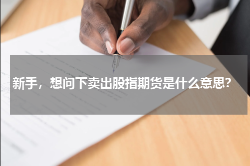 新手，想问下卖出股指期货是什么意思？