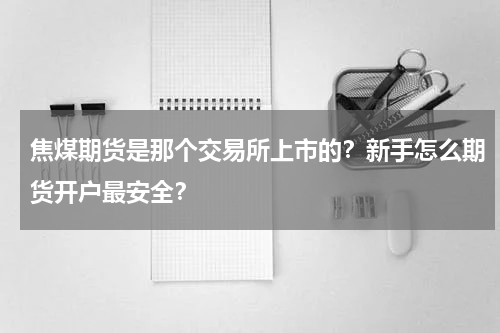 焦煤期货是那个交易所上市的？新手怎么期货开户最安全？