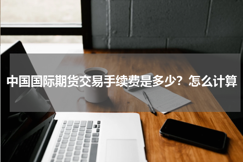 中国国际期货交易手续费是多少？怎么计算