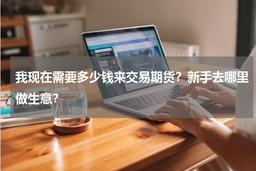 我现在需要多少钱来交易期货？新手去哪里做生意？