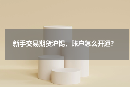 新手交易期货沪锡，账户怎么开通？