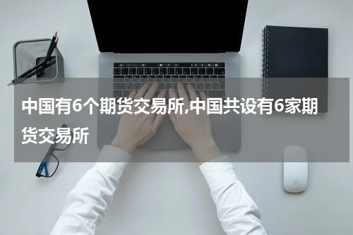 中国有6个期货交易所,中国共设有6家期货交易所