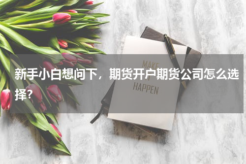 新手小白想问下，期货开户期货公司怎么选择？