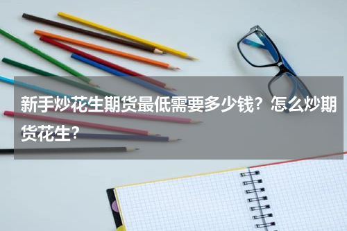 新手炒花生期货最低需要多少钱？怎么炒期货花生？