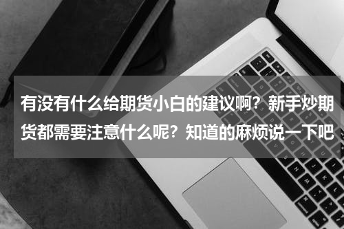 有没有什么给期货小白的建议啊？新手炒期货都需要注意什么呢？知道的麻烦说一下吧
