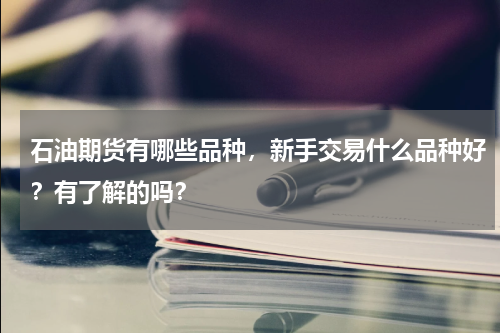 石油期货有哪些品种，新手交易什么品种好？有了解的吗？