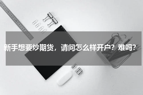 新手想要炒期货，请问怎么样开户？难吗？