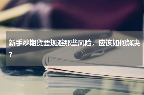 新手炒期货要规避那些风险，应该如何解决？