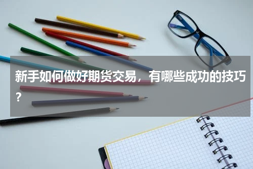 新手如何做好期货交易，有哪些成功的技巧？