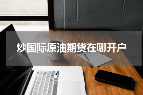炒国际原油期货在哪开户