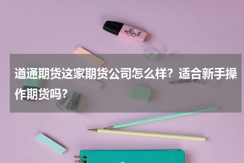 道通期货这家期货公司怎么样？适合新手操作期货吗？