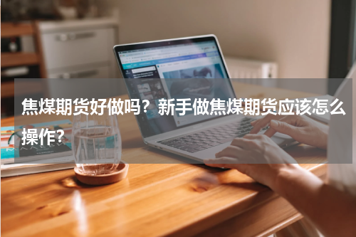焦煤期货好做吗？新手做焦煤期货应该怎么操作？
