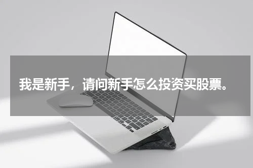 我是新手，请问新手怎么投资买股票。