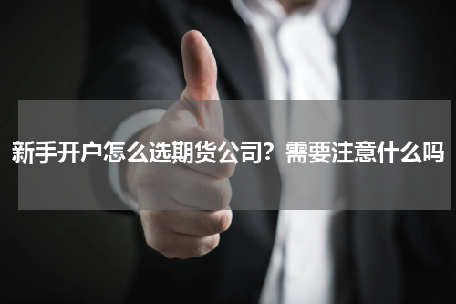 新手开户怎么选期货公司？需要注意什么吗