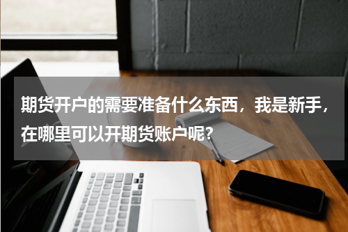 期货开户的需要准备什么东西，我是新手，在哪里可以开期货账户呢？