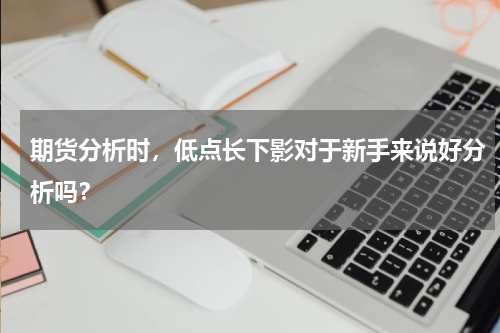 期货分析时，低点长下影对于新手来说好分析吗？
