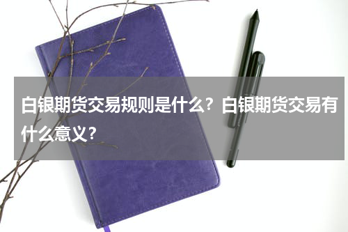 白银期货交易规则是什么？白银期货交易有什么意义？