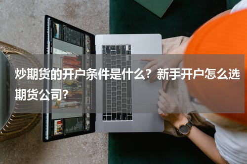 炒期货的开户条件是什么？新手开户怎么选期货公司？