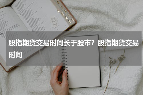 股指期货交易时间长于股市？股指期货交易时间