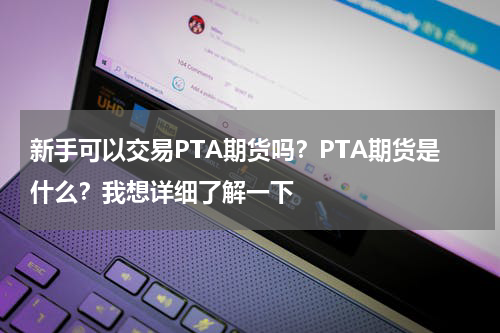 新手可以交易PTA期货吗？PTA期货是什么？我想详细了解一下
