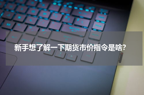 新手想了解一下期货市价指令是啥？