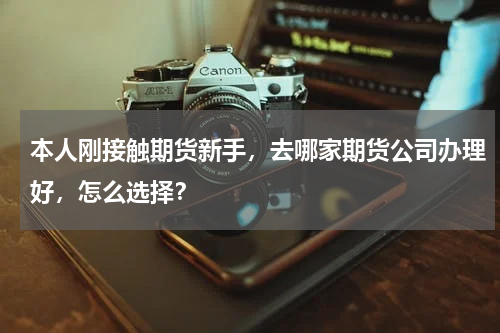 本人刚接触期货新手，去哪家期货公司办理好，怎么选择？