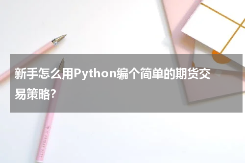 新手怎么用Python编个简单的期货交易策略？