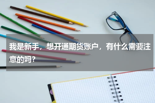 我是新手，想开通期货账户，有什么需要注意的吗？