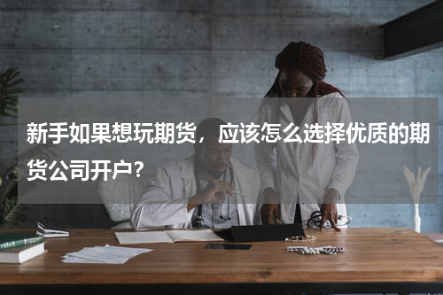 新手如果想玩期货，应该怎么选择优质的期货公司开户？