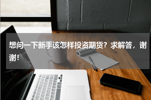 想问一下新手该怎样投资期货？求解答，谢谢！