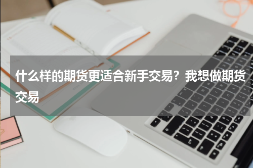 什么样的期货更适合新手交易？我想做期货交易