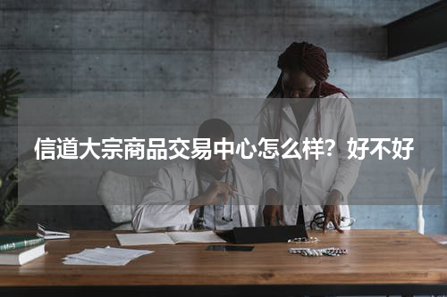 信道大宗商品交易中心怎么样？好不好