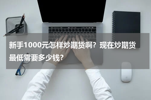 新手1000元怎样炒期货啊？现在炒期货最低需要多少钱？