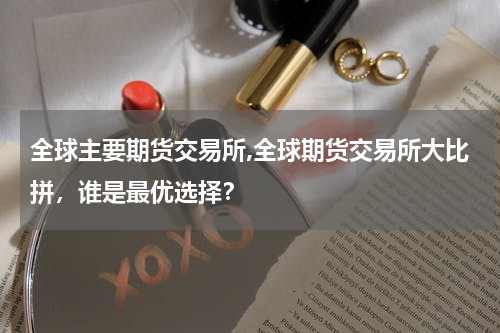 全球主要期货交易所,全球期货交易所大比拼，谁是最优选择？
