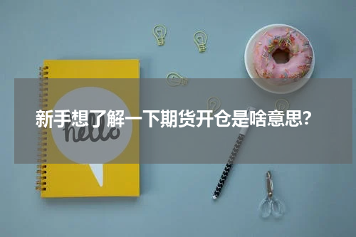 新手想了解一下期货开仓是啥意思？