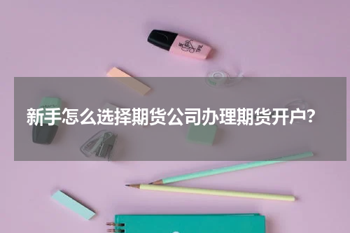 新手怎么选择期货公司办理期货开户？