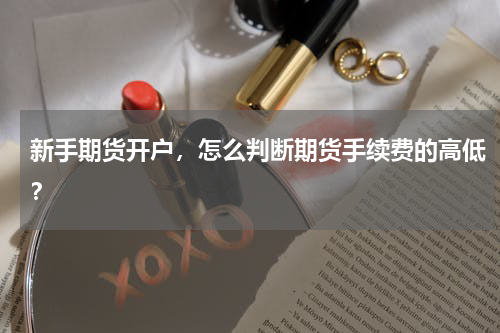 新手期货开户，怎么判断期货手续费的高低？
