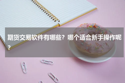 期货交易软件有哪些？哪个适合新手操作呢？