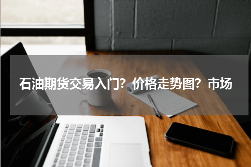 石油期货交易入门？价格走势图？市场