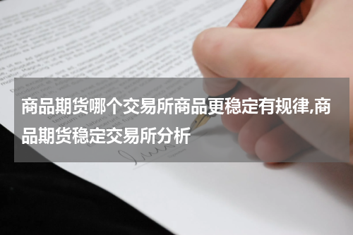 商品期货哪个交易所商品更稳定有规律,商品期货稳定交易所分析