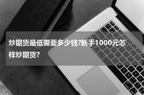 炒期货最低需要多少钱?新手1000元怎样炒期货?