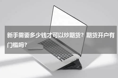 新手需要多少钱才可以炒期货？期货开户有门槛吗？